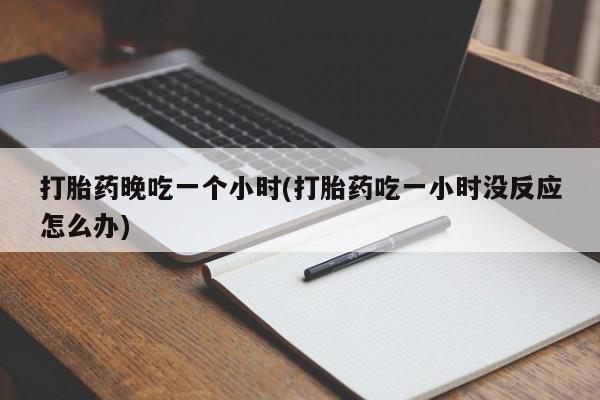 米非米索购买链接联系微信打胎药晚吃一个小时(打胎药吃一小时没反应怎么办)