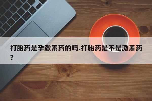 米非米索购买链接联系微信打胎药是孕激素药的吗.打胎药是不是激素药？