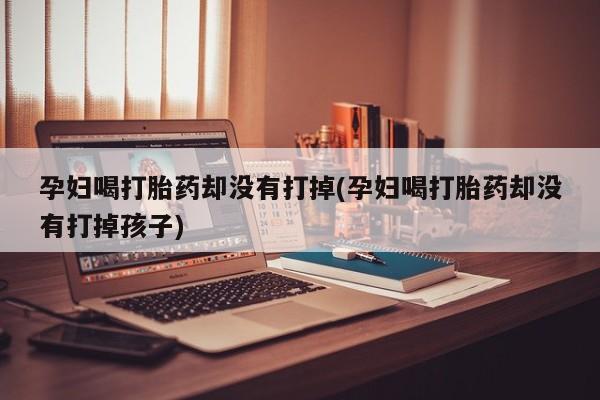 米非米索购买链接联系微信孕妇喝打胎药却没有打掉(孕妇喝打胎药却没有打掉孩子)