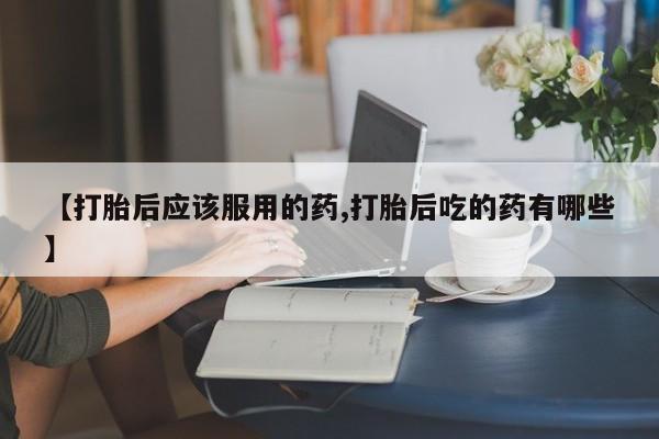 米非米索购买链接联系微信【打胎后应该服用的药,打胎后吃的药有哪些】