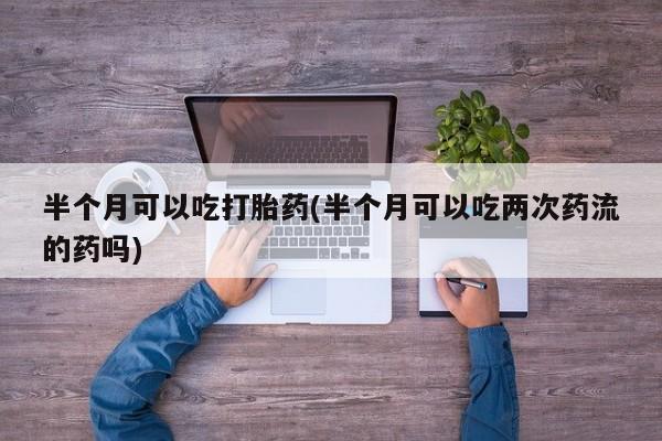 米非米索购买链接联系微信半个月可以吃打胎药(半个月可以吃两次药流的药吗)