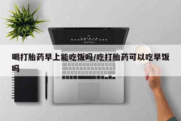 米非米索购买链接联系微信喝打胎药早上能吃饭吗/吃打胎药可以吃早饭吗