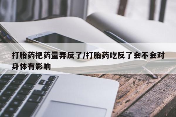 米非米索购买链接联系微信打胎药把药量弄反了/打胎药吃反了会不会对身体有影响