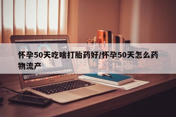 米非米索购买链接联系微信怀孕50天吃啥打胎药好/怀孕50天怎么药物流产
