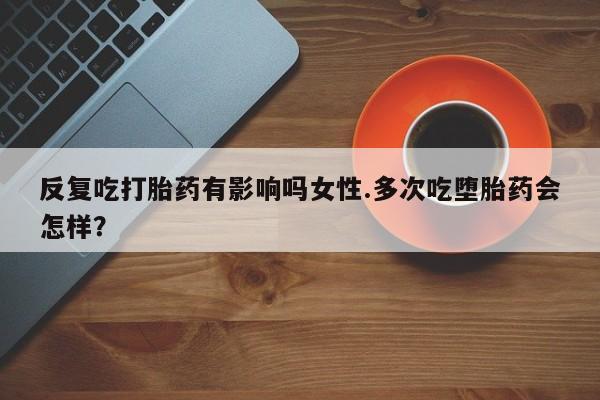 米非米索购买链接联系微信反复吃打胎药有影响吗女性.多次吃堕胎药会怎样？