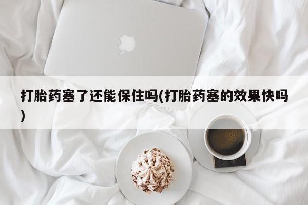 米非米索购买链接联系微信打胎药塞了还能保住吗(打胎药塞的效果快吗)