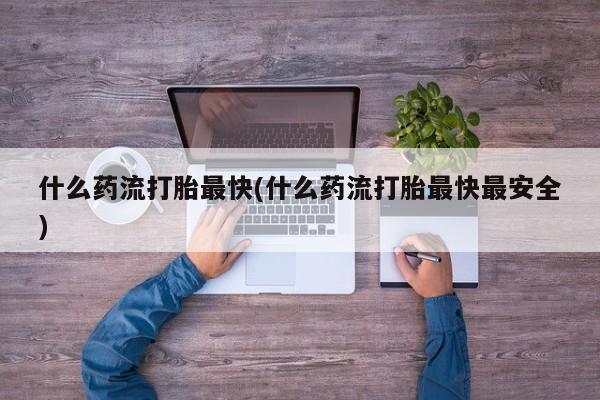 米非米索购买链接联系微信什么药流打胎最快(什么药流打胎最快最安全)