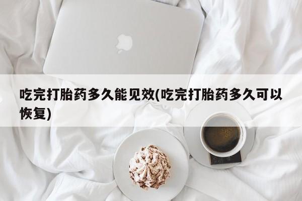 米非米索购买链接联系微信吃完打胎药多久能见效(吃完打胎药多久可以恢复)