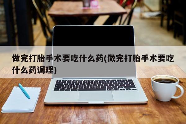 米非米索购买链接联系微信做完打胎手术要吃什么药(做完打胎手术要吃什么药调理)
