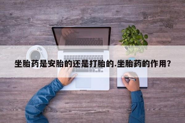米非米索购买链接联系微信坐胎药是安胎的还是打胎的.坐胎药的作用？