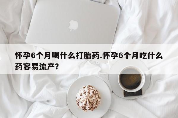 米非米索购买链接联系微信怀孕6个月喝什么打胎药.怀孕6个月吃什么药容易流产？
