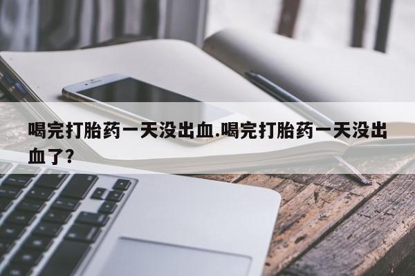 米非米索购买链接联系微信喝完打胎药一天没出血.喝完打胎药一天没出血了？