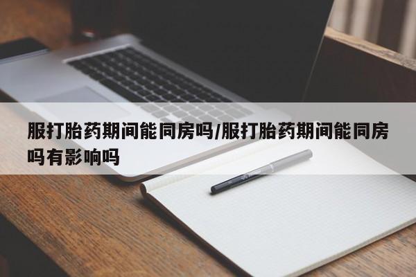 米非米索购买链接联系微信服打胎药期间能同房吗/服打胎药期间能同房吗有影响吗