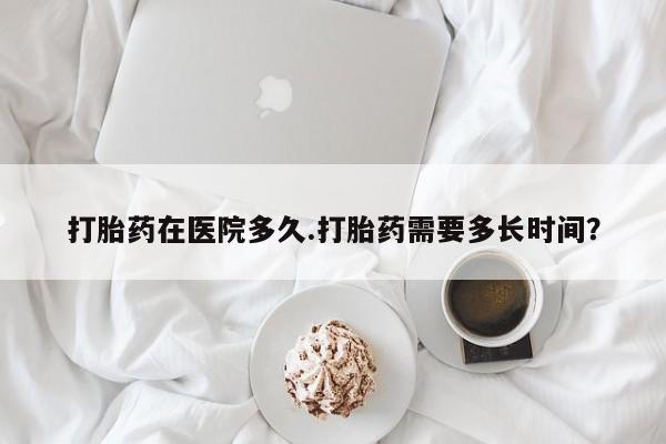 米非米索购买链接联系微信打胎药在医院多久.打胎药需要多长时间？