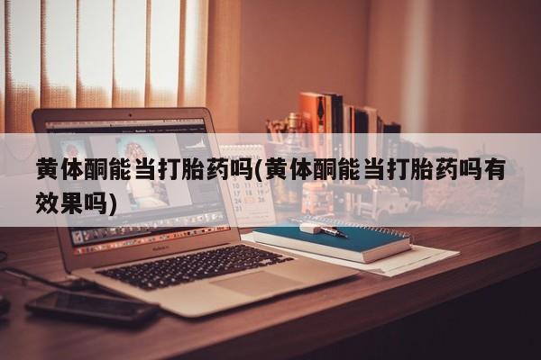 米非米索购买链接联系微信黄体酮能当打胎药吗(黄体酮能当打胎药吗有效果吗)