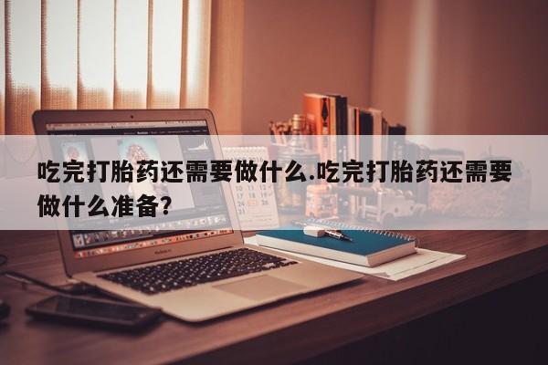 米非米索购买链接联系微信吃完打胎药还需要做什么.吃完打胎药还需要做什么准备？