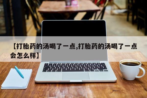 米非米索购买链接联系微信【打胎药的汤喝了一点,打胎药的汤喝了一点会怎么样】