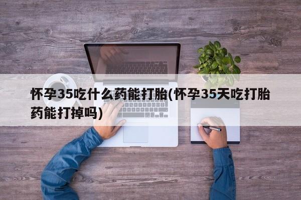米非米索购买链接联系微信怀孕35吃什么药能打胎(怀孕35天吃打胎药能打掉吗)