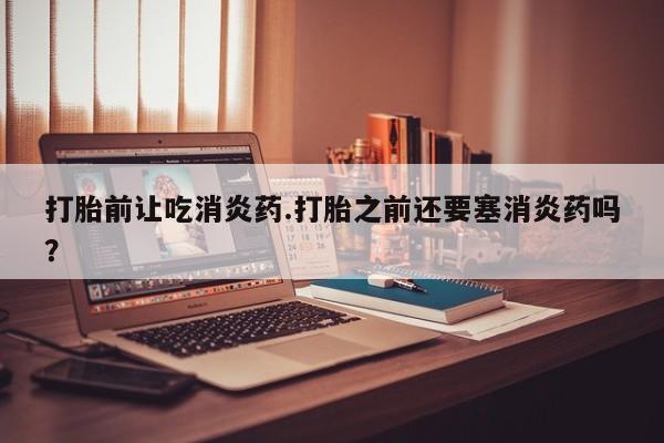米非米索购买链接联系微信打胎前让吃消炎药.打胎之前还要塞消炎药吗？