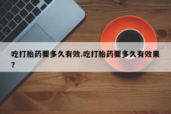米非米索购买链接联系微信吃打胎药要多久有效.吃打胎药要多久有效果？