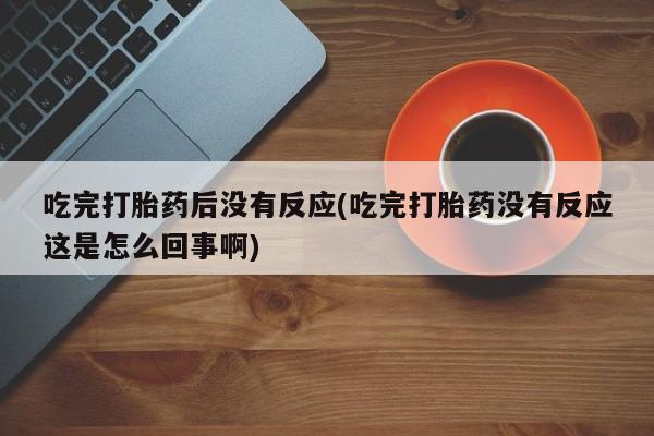 米非米索购买链接联系微信吃完打胎药后没有反应(吃完打胎药没有反应这是怎么回事啊)