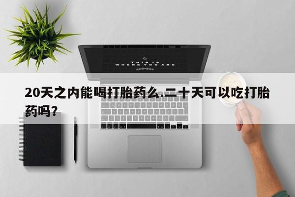米非米索购买链接联系微信20天之内能喝打胎药么.二十天可以吃打胎药吗？