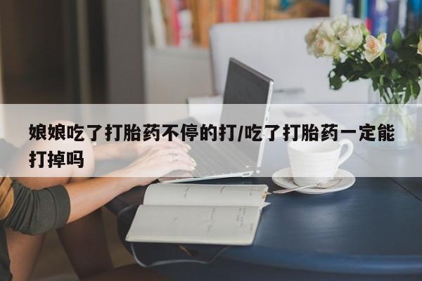 米非米索购买链接联系微信娘娘吃了打胎药不停的打/吃了打胎药一定能打掉吗