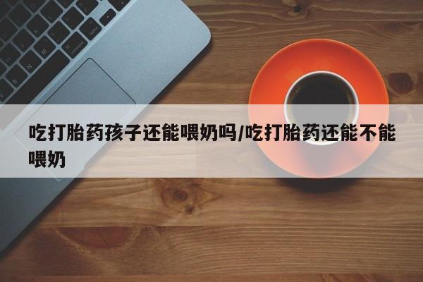 米非米索购买链接联系微信吃打胎药孩子还能喂奶吗/吃打胎药还能不能喂奶
