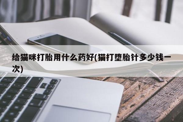 米非米索购买链接联系微信给猫咪打胎用什么药好(猫打堕胎针多少钱一次)