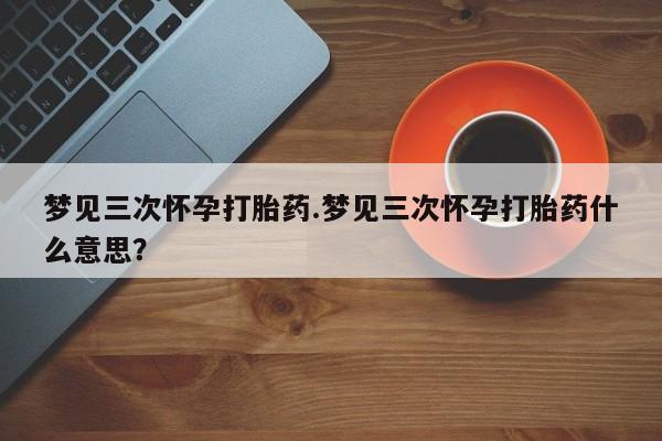 米非米索购买链接联系微信梦见三次怀孕打胎药.梦见三次怀孕打胎药什么意思？