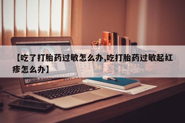 米非米索购买链接联系微信【吃了打胎药过敏怎么办,吃打胎药过敏起红疹怎么办】
