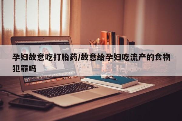 米非米索购买链接联系微信孕妇故意吃打胎药/故意给孕妇吃流产的食物犯罪吗