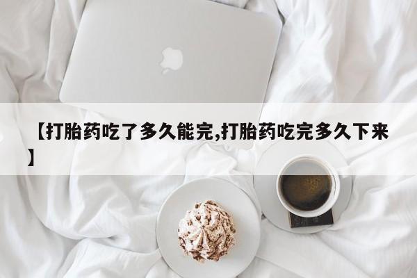 米非米索购买链接联系微信【打胎药吃了多久能完,打胎药吃完多久下来】