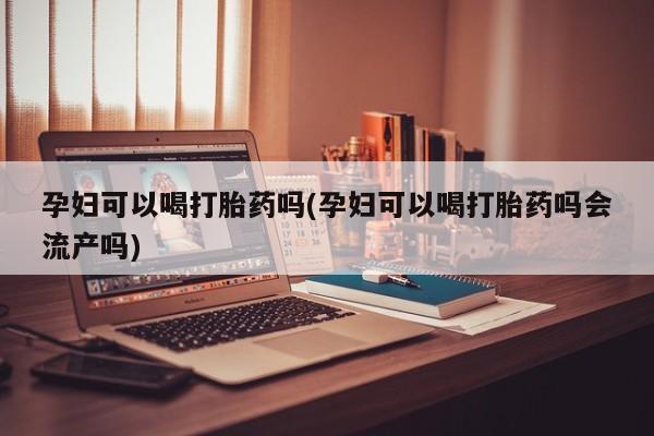 米非米索购买链接联系微信孕妇可以喝打胎药吗(孕妇可以喝打胎药吗会流产吗)
