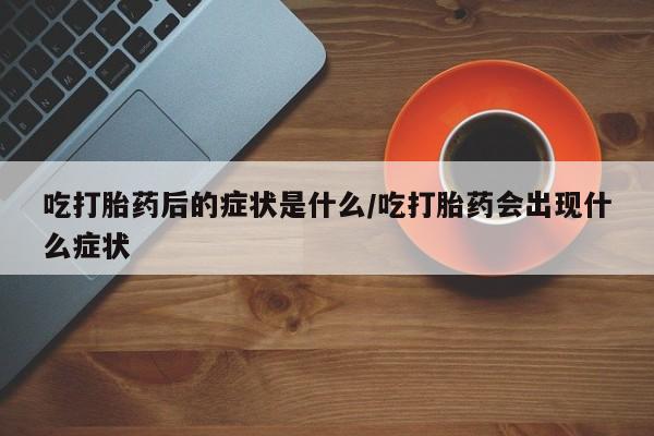 米非米索购买链接联系微信吃打胎药后的症状是什么/吃打胎药会出现什么症状