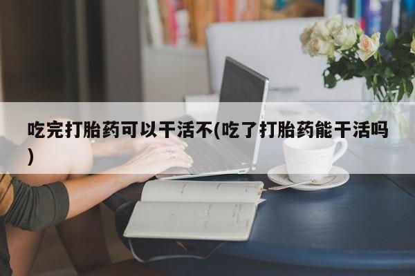 米非米索购买链接联系微信吃完打胎药可以干活不(吃了打胎药能干活吗)