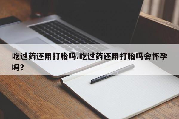 米非米索购买链接联系微信吃过药还用打胎吗.吃过药还用打胎吗会怀孕吗？