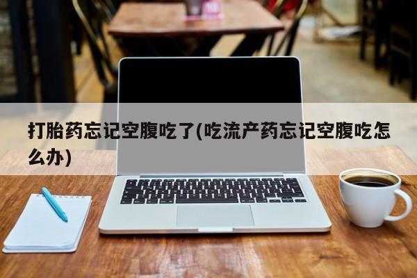 米非米索购买链接联系微信打胎药忘记空腹吃了(吃流产药忘记空腹吃怎么办)