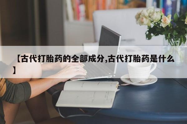 米非米索购买链接联系微信【古代打胎药的全部成分,古代打胎药是什么】
