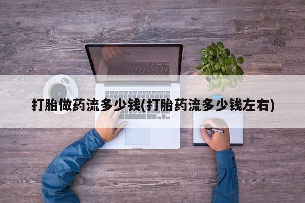 米非米索购买链接联系微信打胎做药流多少钱(打胎药流多少钱左右)