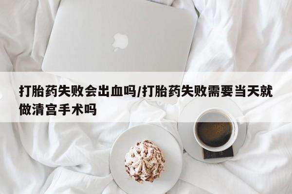米非米索购买链接联系微信打胎药失败会出血吗/打胎药失败需要当天就做清宫手术吗