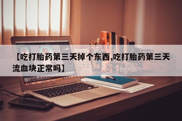 米非米索购买链接联系微信【吃打胎药第三天掉个东西,吃打胎药第三天流血块正常吗】