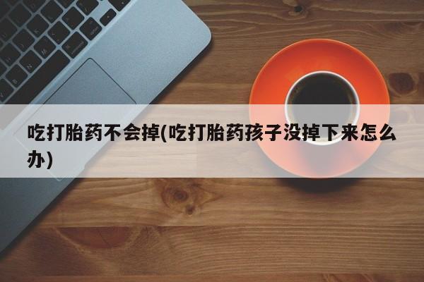 米非米索购买链接联系微信吃打胎药不会掉(吃打胎药孩子没掉下来怎么办)