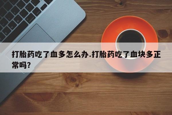 米非米索购买链接联系微信打胎药吃了血多怎么办.打胎药吃了血块多正常吗？