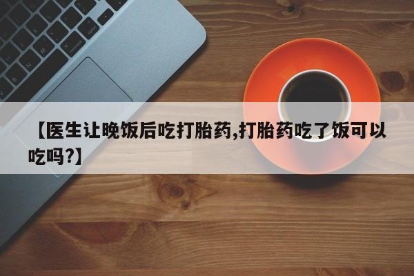 米非米索购买链接联系微信【医生让晚饭后吃打胎药,打胎药吃了饭可以吃吗?】