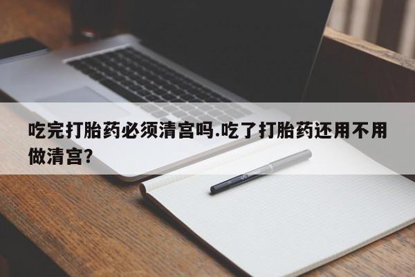 米非米索购买链接联系微信吃完打胎药必须清宫吗.吃了打胎药还用不用做清宫？