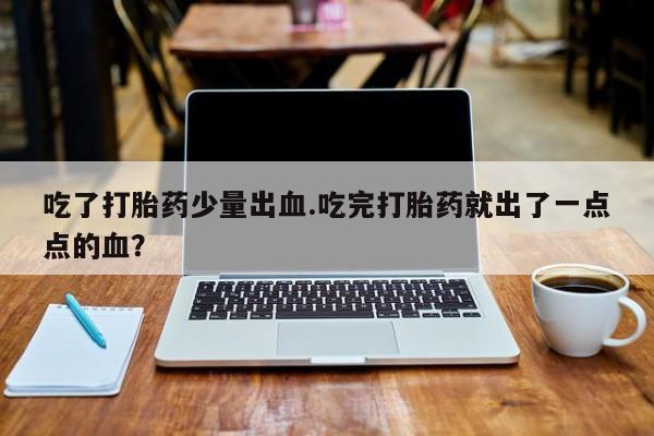 米非米索购买链接联系微信吃了打胎药少量出血.吃完打胎药就出了一点点的血？