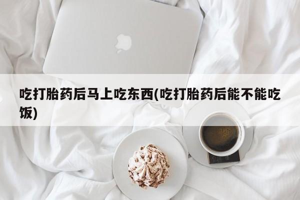米非米索购买链接联系微信吃打胎药后马上吃东西(吃打胎药后能不能吃饭)