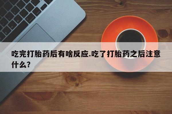 米非米索购买链接联系微信吃完打胎药后有啥反应.吃了打胎药之后注意什么？