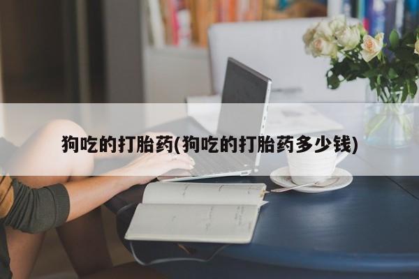 米非米索购买链接联系微信狗吃的打胎药(狗吃的打胎药多少钱)